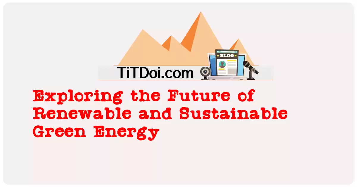 Exploring the Future of Renewable and Sustainable Green Energy