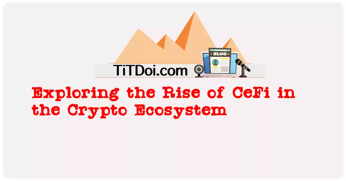Exploring the Rise of CeFi in the Crypto Ecosystem