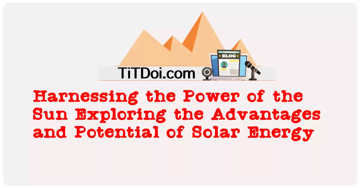 Harnessing the Power of the Sun: Exploring the Advantages and Potential of Solar Energy
