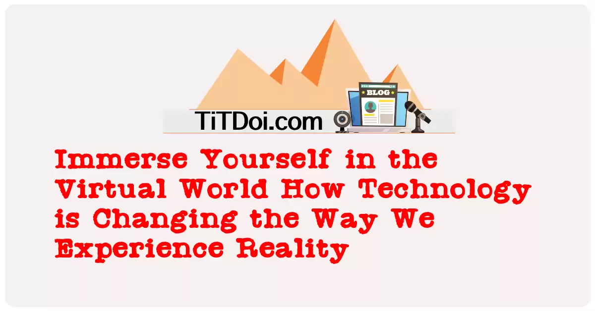 Immerse Yourself in the Virtual World: How Technology is Changing the Way We Experience Reality