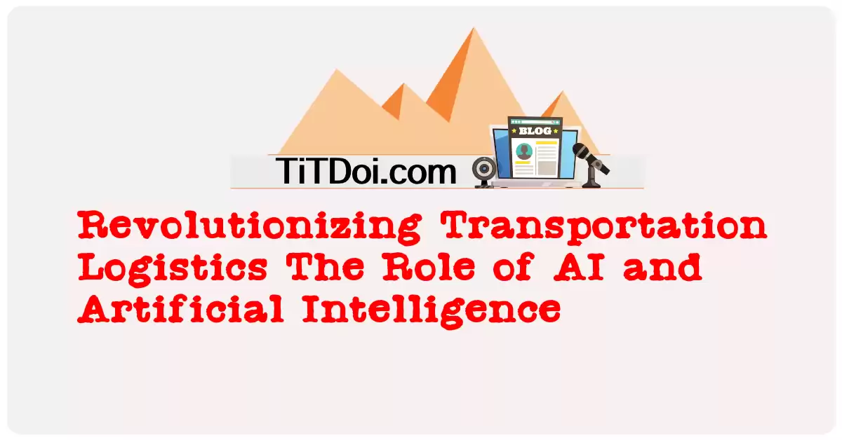 Revolutionizing Transportation Logistics: The Role of AI and Artificial Intelligence