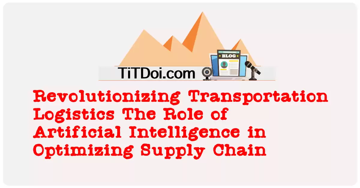 Revolutionizing Transportation Logistics: The Role of Artificial Intelligence in Optimizing Supply Chain Operations