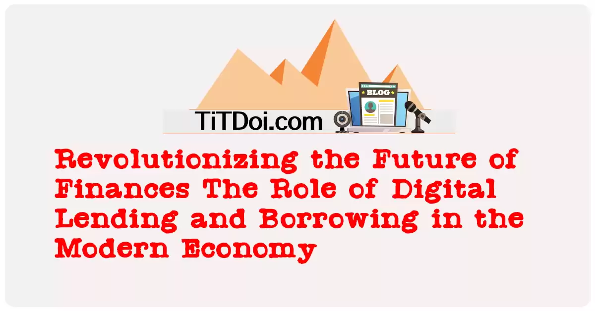 Revolutionizing the Future of Finances: The Role of Digital Lending and Borrowing in the Modern Economy