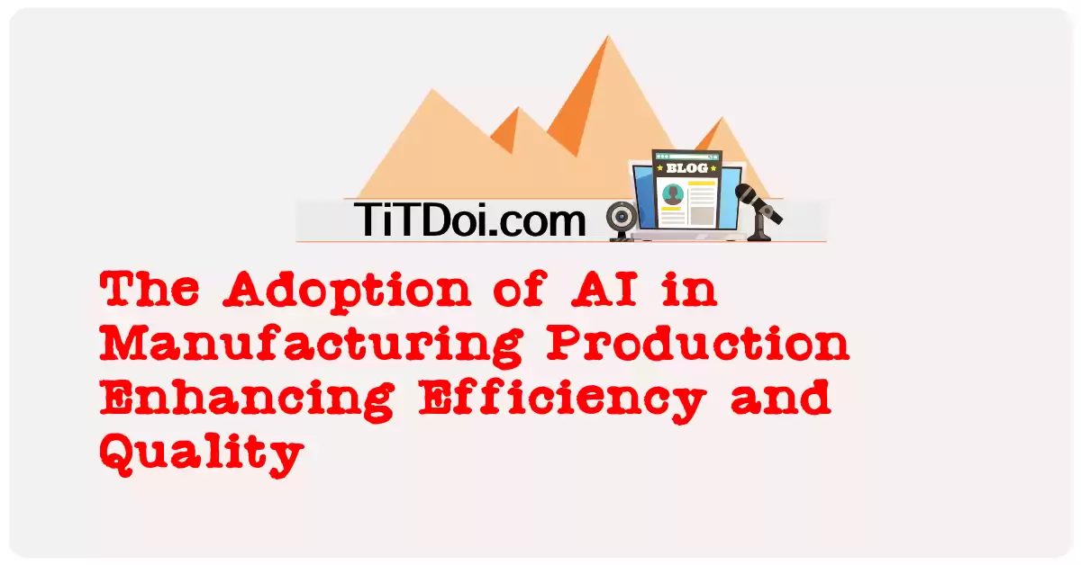 The Adoption of AI in Manufacturing Production: Enhancing Efficiency and Quality