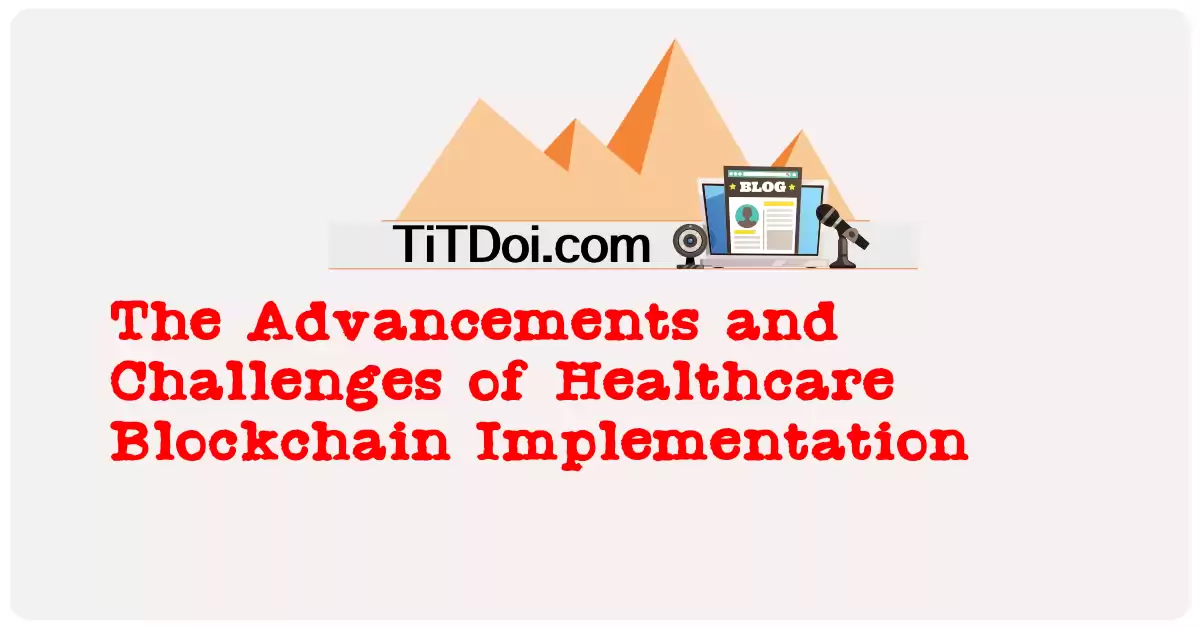 The Advancements and Challenges of Healthcare Blockchain Implementation