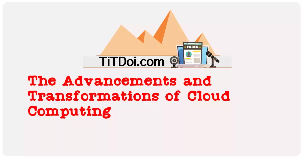 The Advancements and Transformations of Cloud Computing