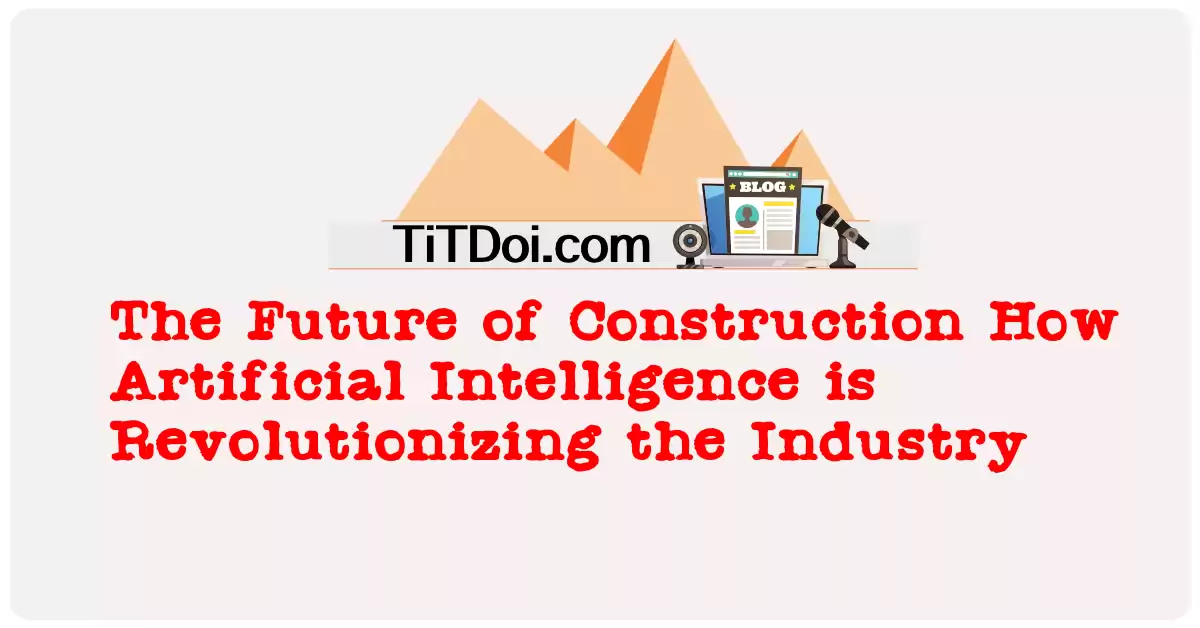 The Future of Construction: How Artificial Intelligence is Revolutionizing the Industry