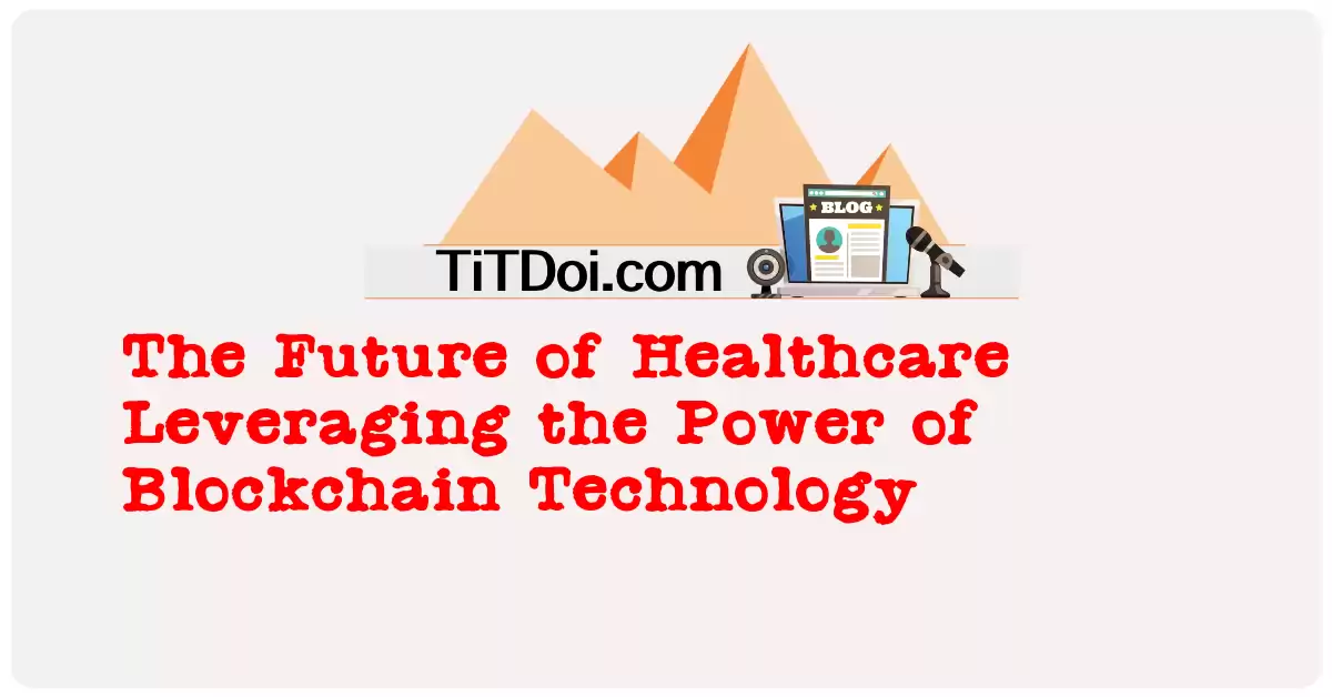 The Future of Healthcare: Leveraging the Power of Blockchain Technology