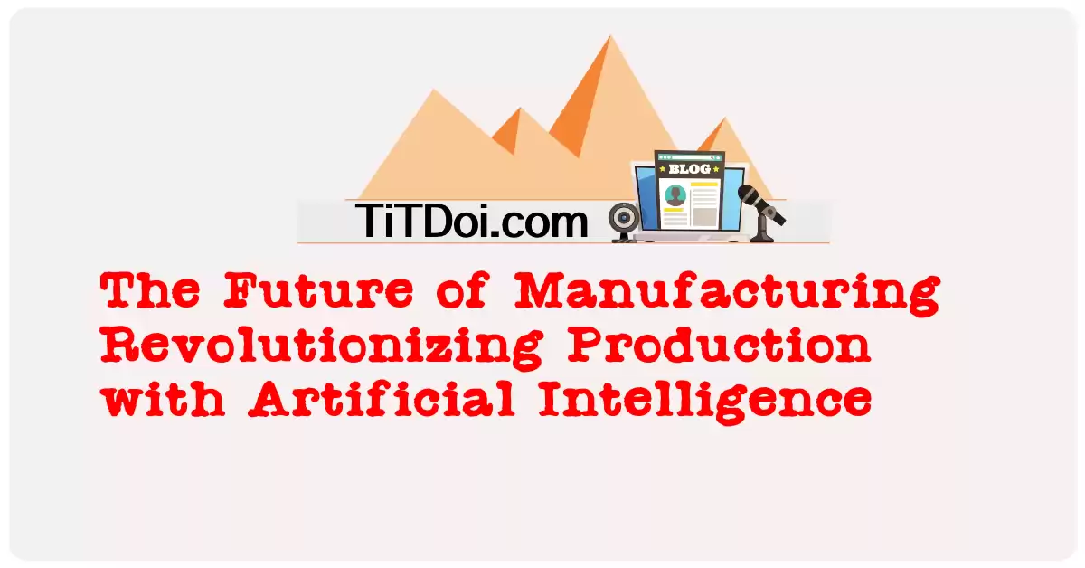 The Future of Manufacturing: Revolutionizing Production with Artificial Intelligence