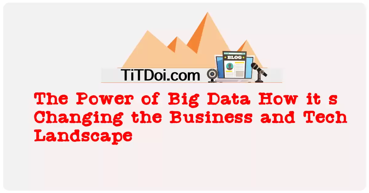 The Power of Big Data: How it's Changing the Business and Tech Landscape