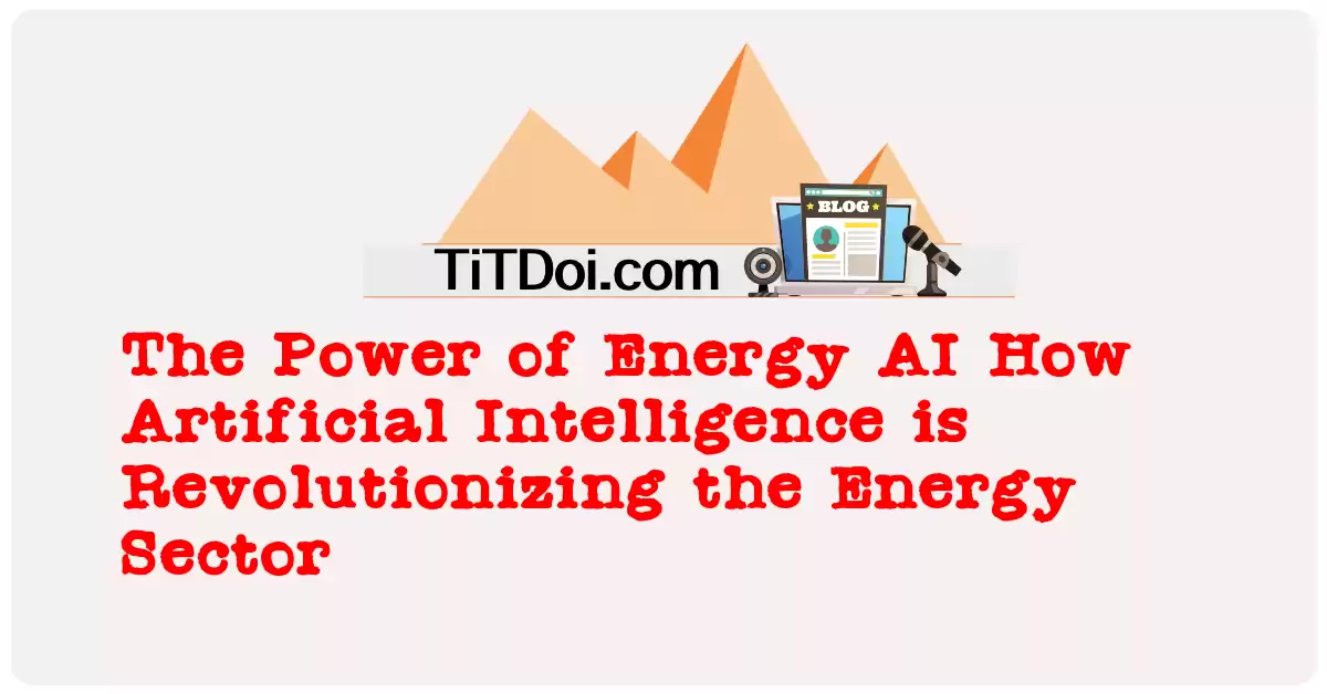 The Power of Energy AI: How Artificial Intelligence is Revolutionizing the Energy Sector