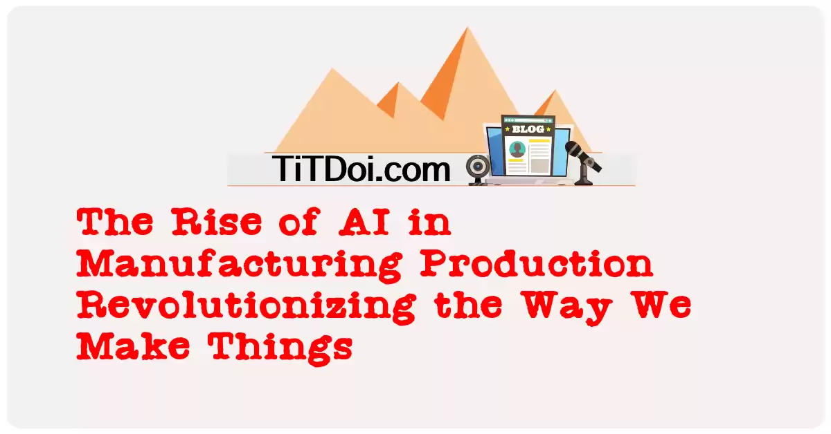 The Rise of AI in Manufacturing Production: Revolutionizing the Way We Make Things