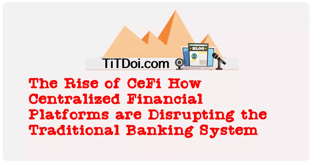 The Rise of CeFi: How Centralized Financial Platforms are Disrupting the Traditional Banking System