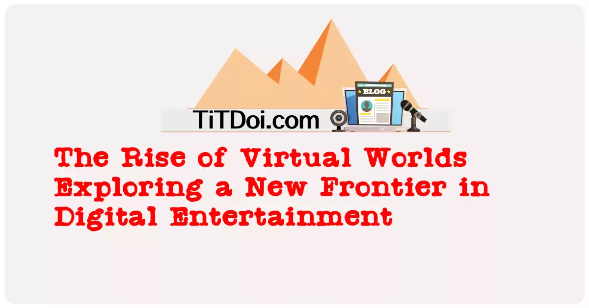The Rise of Virtual Worlds: Exploring a New Frontier in Digital Entertainment