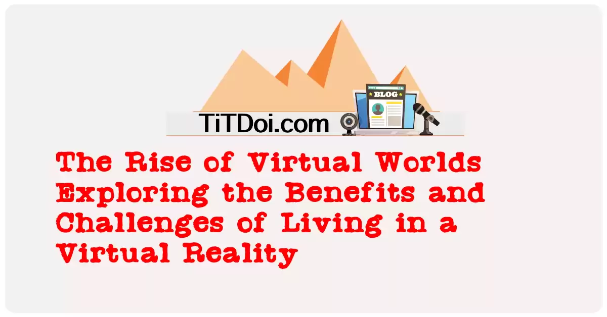 The Rise of Virtual Worlds: Exploring the Benefits and Challenges of Living in a Virtual Reality
