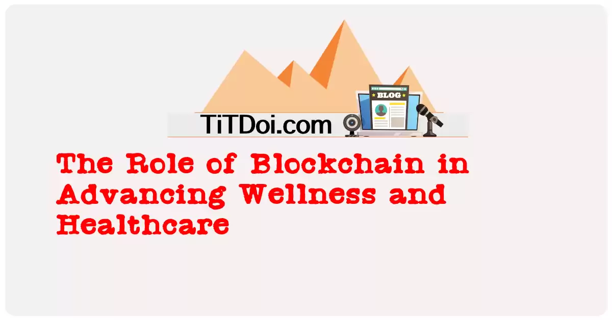 The Role of Blockchain in Advancing Wellness and Healthcare