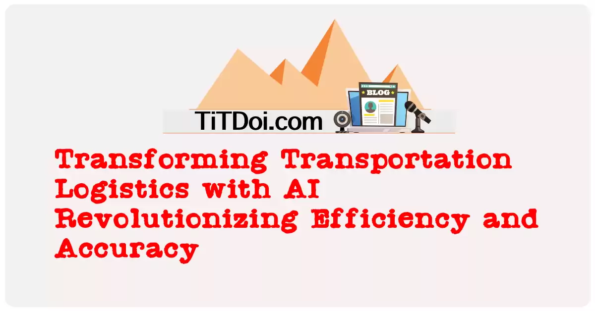 Transforming Transportation Logistics with AI: Revolutionizing Efficiency and Accuracy
