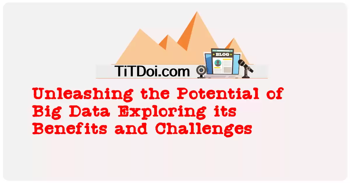 Unleashing the Potential of Big Data: Exploring its Benefits and Challenges