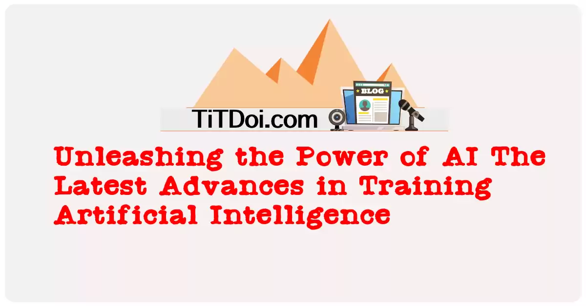 Unleashing the Power of AI: The Latest Advances in Training Artificial Intelligence