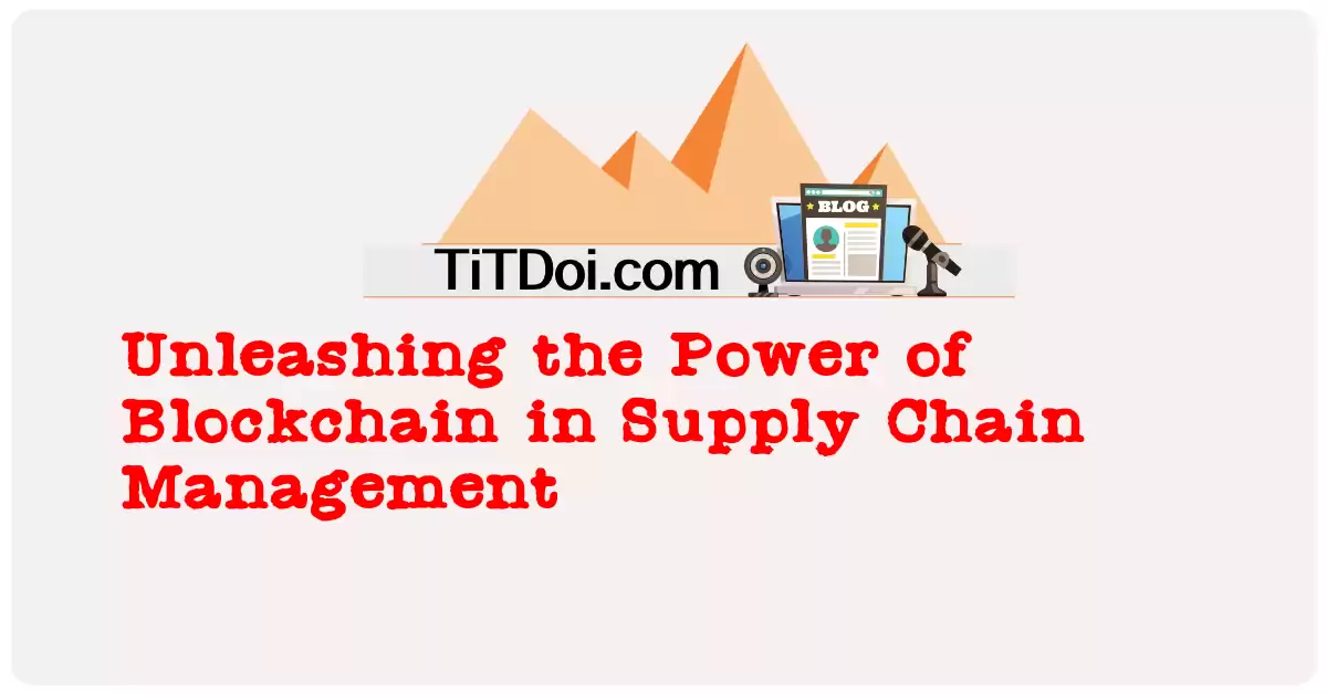 Unleashing the Power of Blockchain in Supply Chain Management