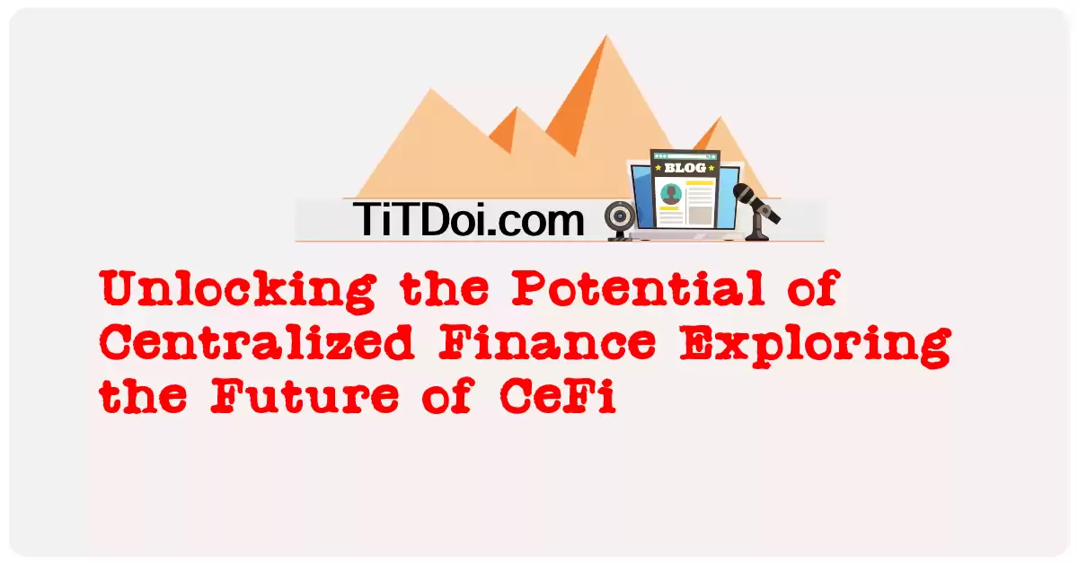 Unlocking the Potential of Centralized Finance: Exploring the Future of CeFi