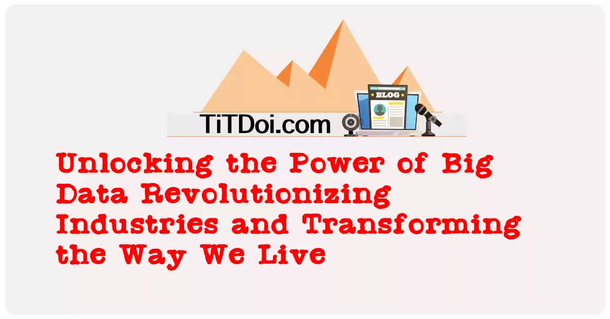 Unlocking the Power of Big Data: Revolutionizing Industries and Transforming the Way We Live