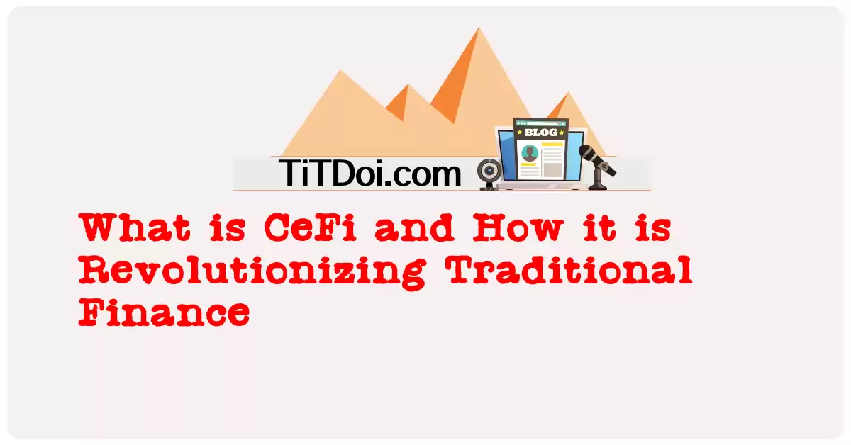 What is CeFi and How it is Revolutionizing Traditional Finance?