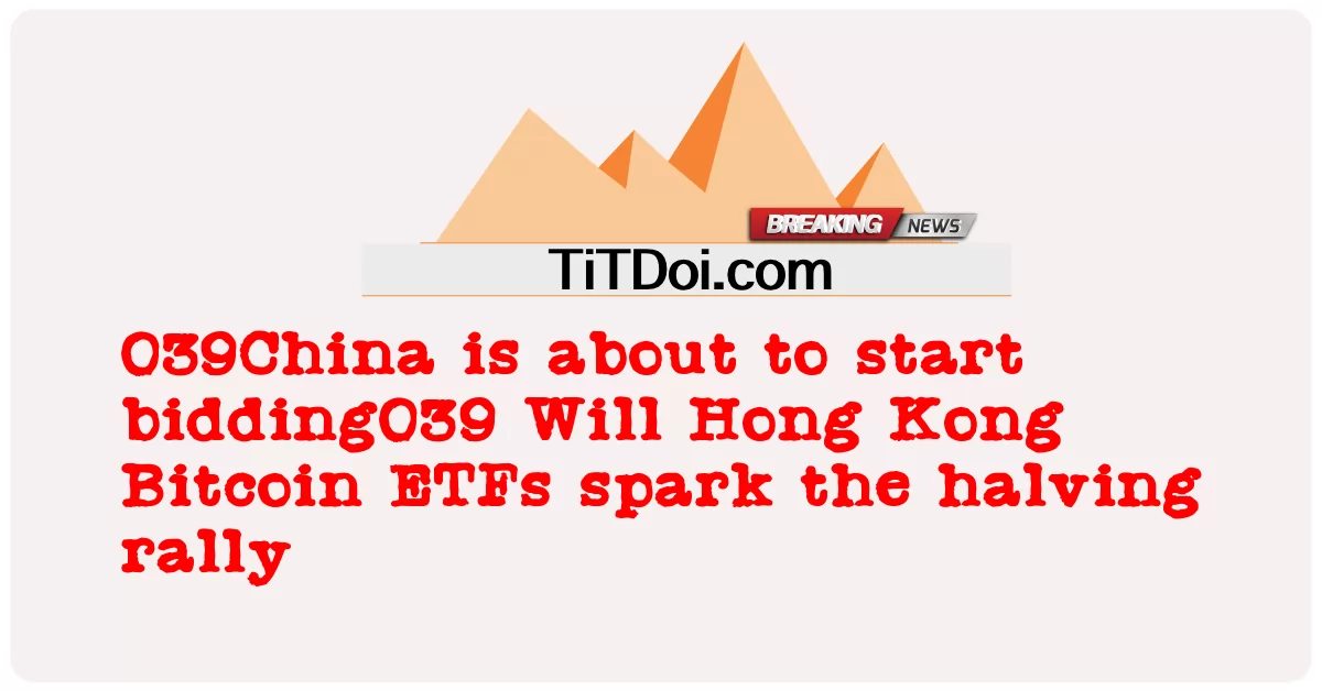 039中国は入札を開始しようとしています039 香港ビットコインETFは半減期ラリーの火付け役になりますか -  039China is about to start bidding039 Will Hong Kong Bitcoin ETFs spark the halving rally