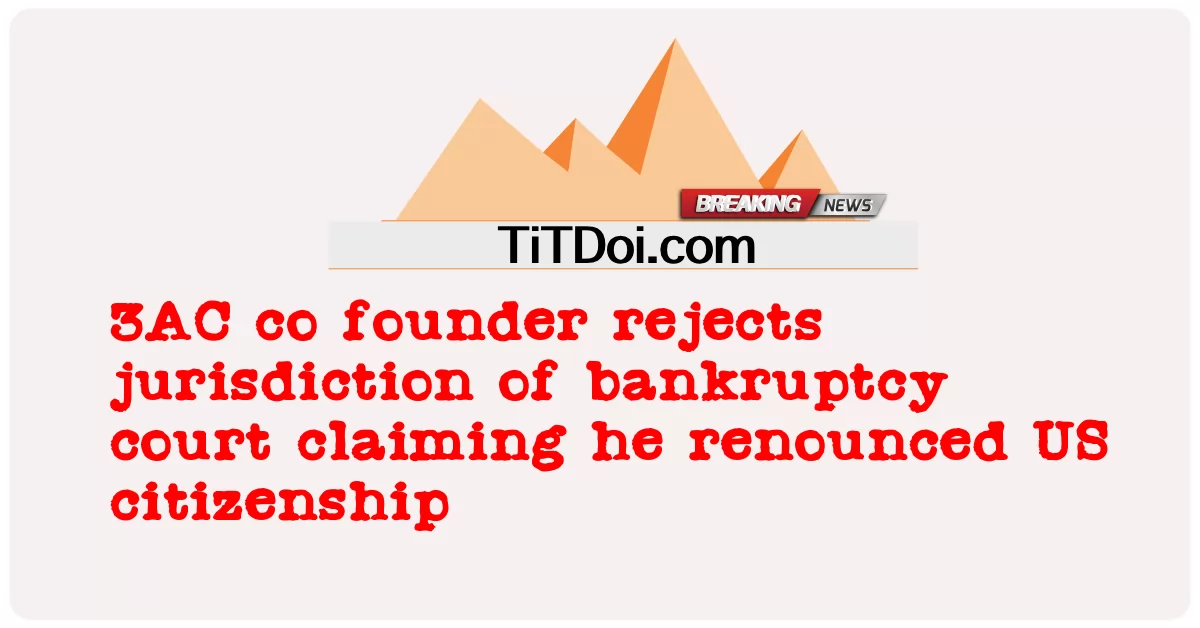  3AC co founder rejects jurisdiction of bankruptcy court claiming he renounced US citizenship