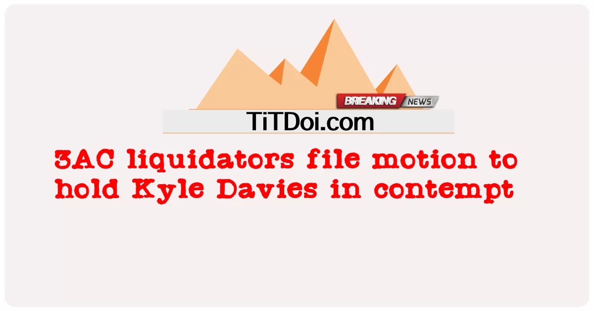Les liquidateurs de 3AC déposent une requête pour tenir Kyle Davies coupable d’outrage -  3AC liquidators file motion to hold Kyle Davies in contempt