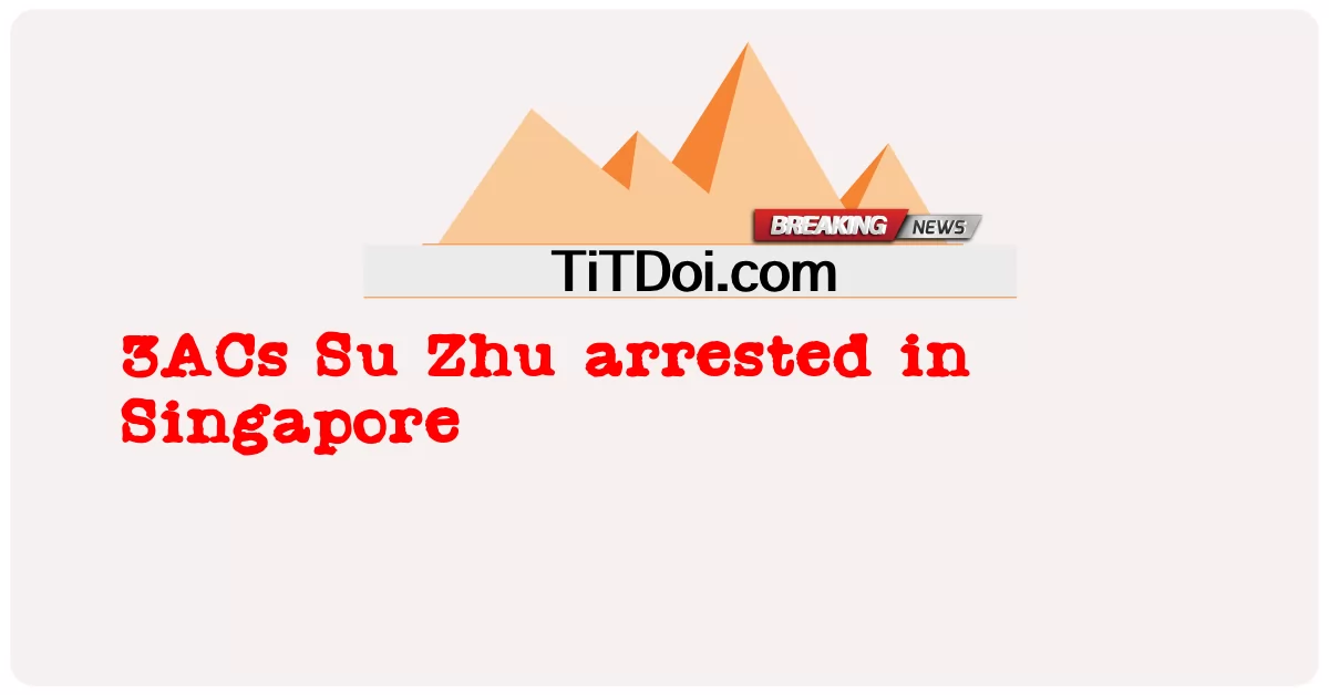 3AC Su Zhu ditangkap di Singapura -  3ACs Su Zhu arrested in Singapore