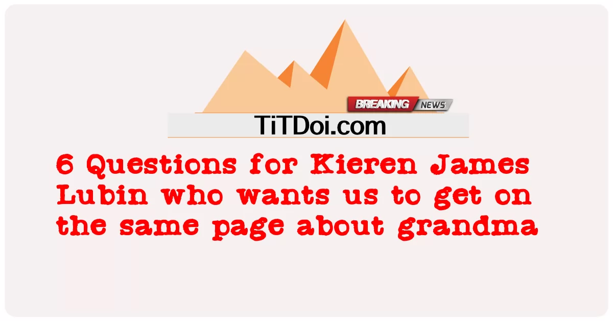 6 أسئلة لكيرين جيمس لوبين الذي يريدنا أن نتواصل مع الجدة -  6 Questions for Kieren James Lubin who wants us to get on the same page about grandma