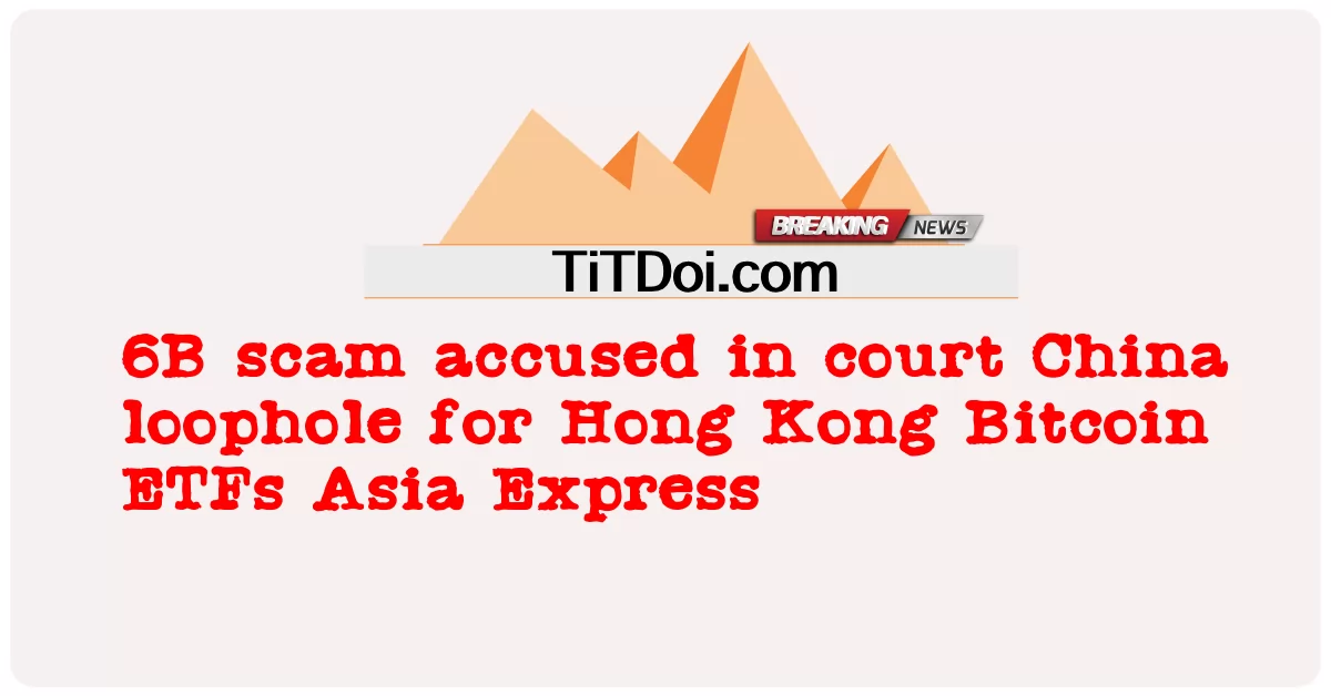Kes penipuan 6B dituduh di mahkamah China untuk Hong Kong Bitcoin ETF Asia Express -  6B scam accused in court China loophole for Hong Kong Bitcoin ETFs Asia Express