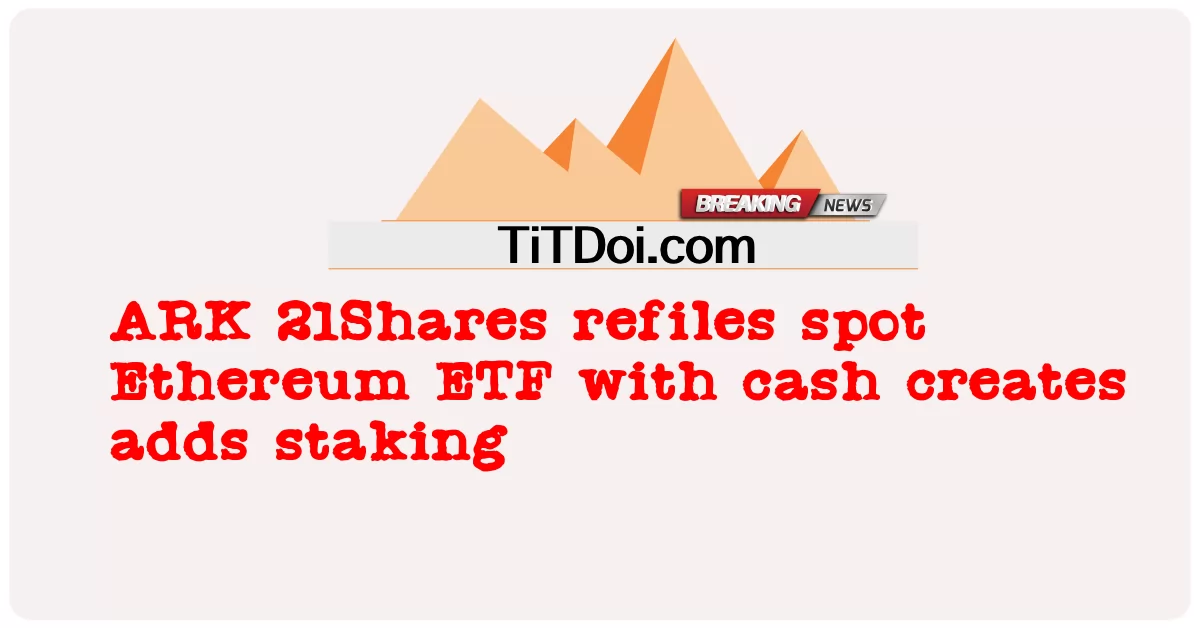 ARK 21Shares, 현물 이더리움 ETF 재제출 현금 창출 스테이킹 추가 -  ARK 21Shares refiles spot Ethereum ETF with cash creates adds staking