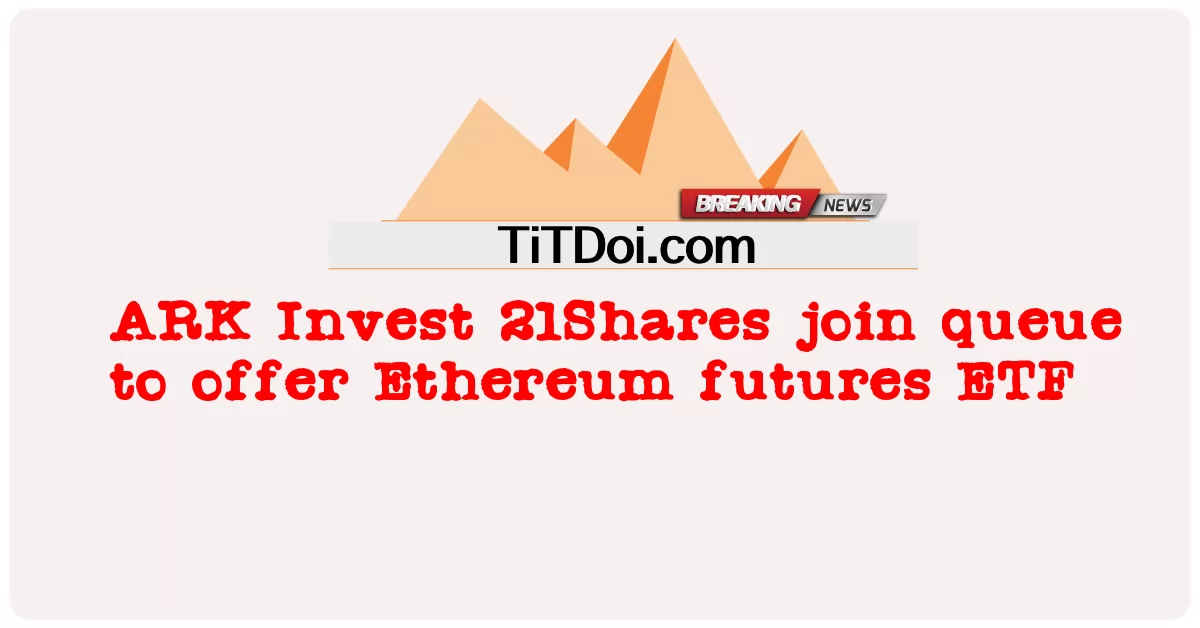 ARK Invest 21Shares reiht sich in die Warteschlange ein, um Ethereum-Futures-ETF anzubieten -  ARK Invest 21Shares join queue to offer Ethereum futures ETF
