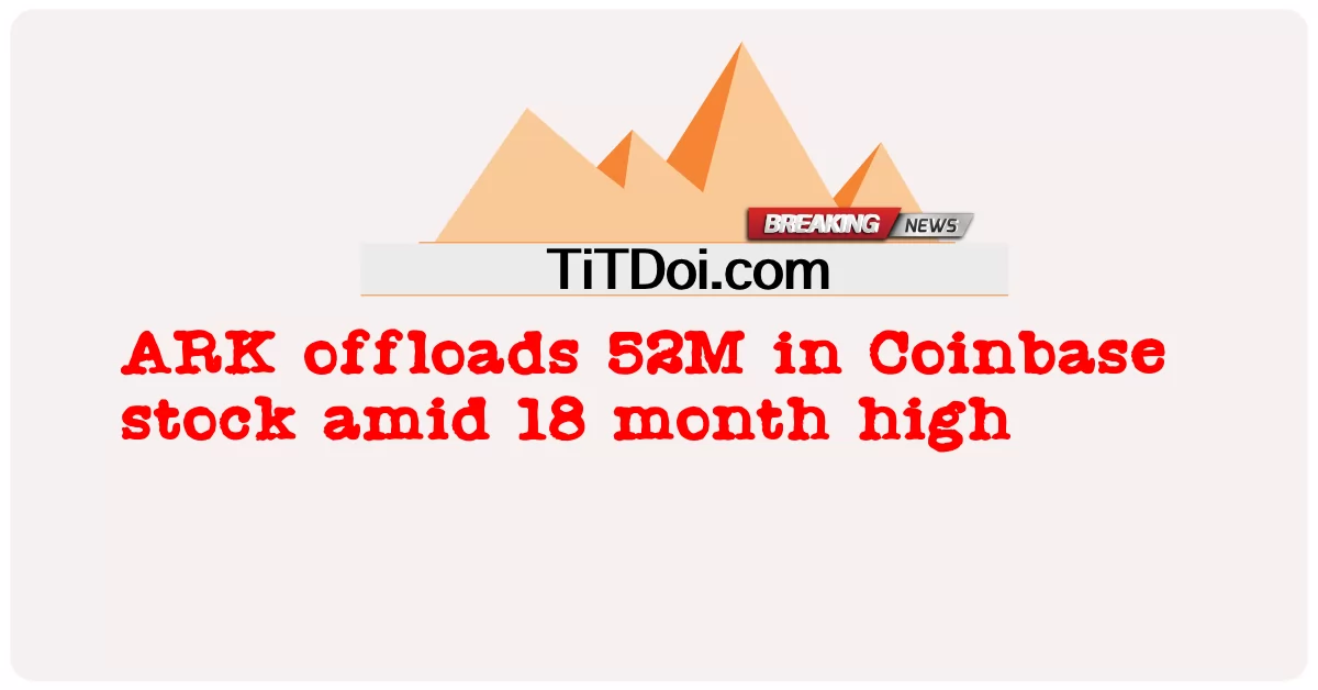 ARK offloads 52M ໃນ Stock Coinbase ທ່າມກາງຄວາມສູງ 18 ເດືອນ -  ARK offloads 52M in Coinbase stock amid 18 month high
