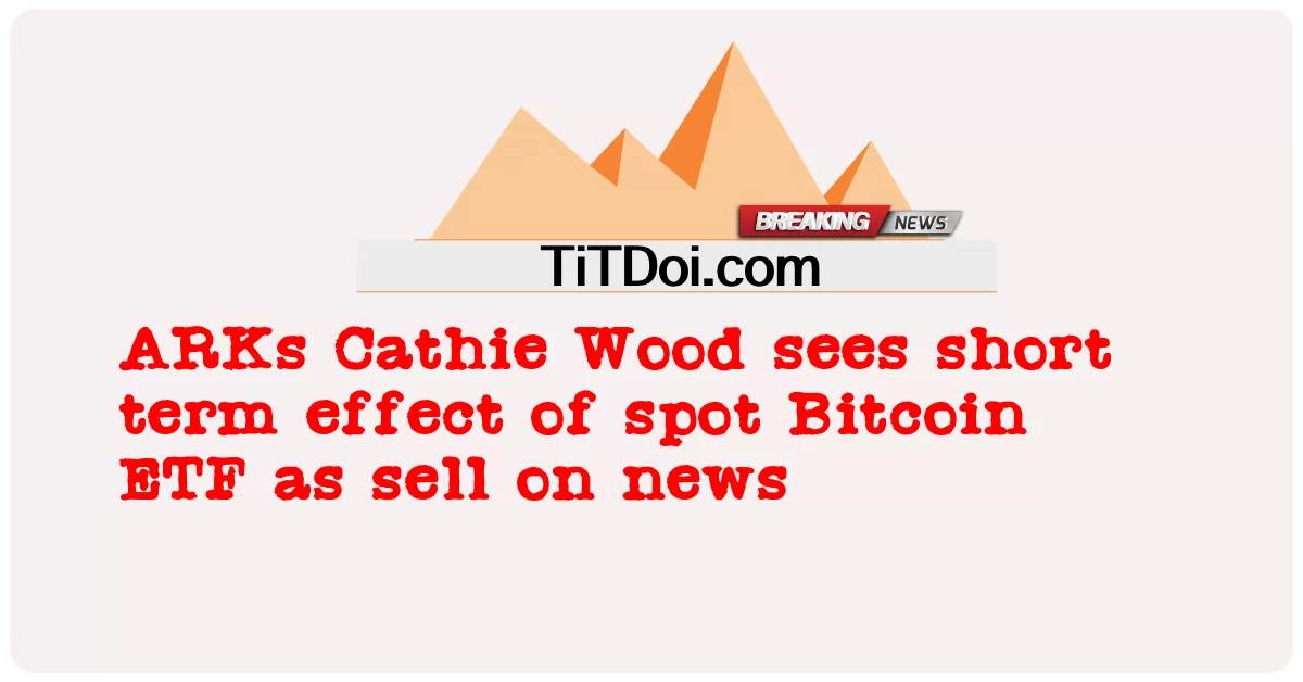 Cathie Wood vede l'effetto a breve termine dell'ETF spot su Bitcoin come una notizia di vendita -  ARKs Cathie Wood sees short term effect of spot Bitcoin ETF as sell on news