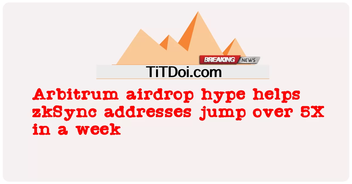 Arbitrum 에어드랍 과대 광고는 zkSync 주소가 일주일 만에 5배 이상 점프하는 데 도움이 됩니다. -  Arbitrum airdrop hype helps zkSync addresses jump over 5X in a week