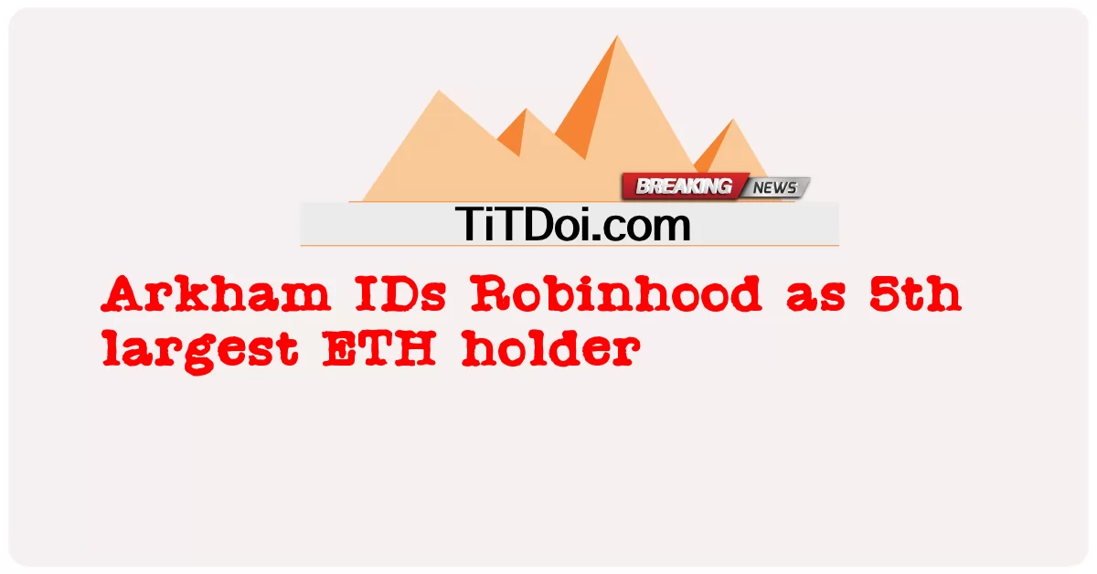 Arkham идентифицирует Robinhood как 5-го по величине держателя ETH -  Arkham IDs Robinhood as 5th largest ETH holder