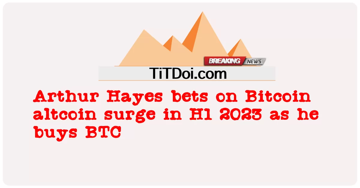 Arthur Hayes는 BTC를 구매하면서 H1 2023에서 Bitcoin altcoin 급증에 베팅합니다. -  Arthur Hayes bets on Bitcoin altcoin surge in H1 2023 as he buys BTC