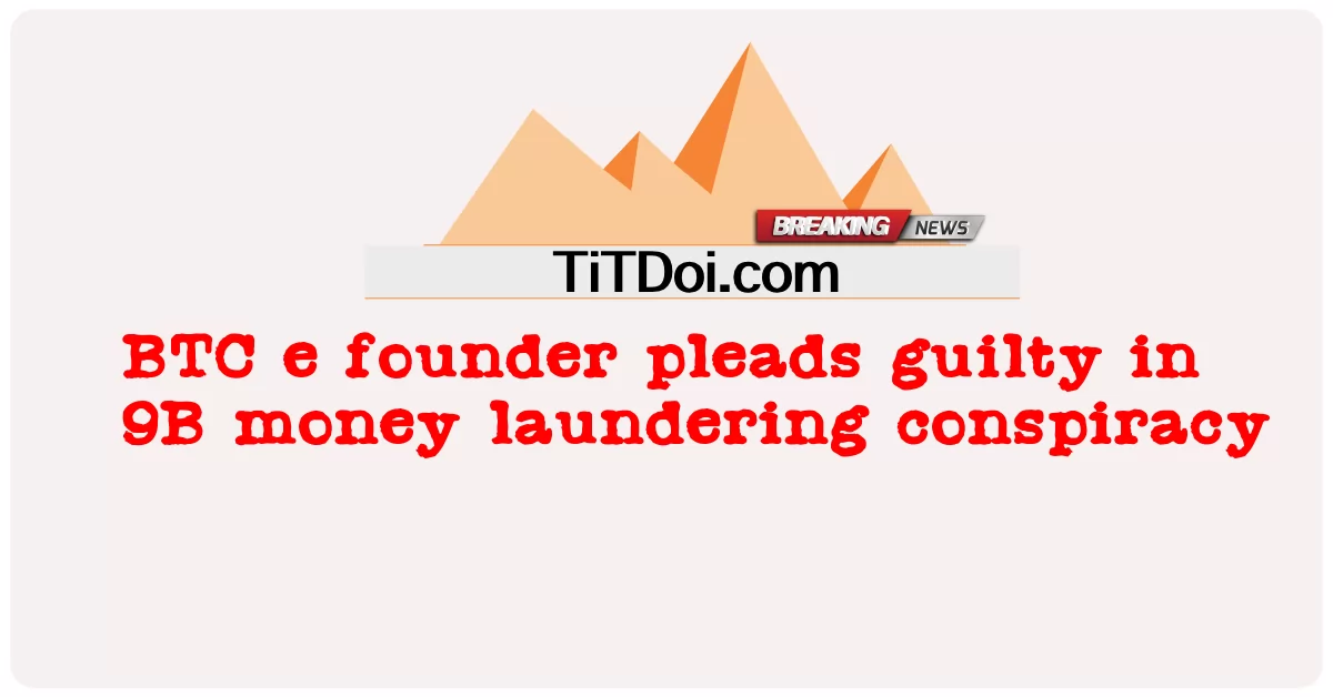 BTC e founder pleads guilty sa 9B money laundering pagsasabwatan -  BTC e founder pleads guilty in 9B money laundering conspiracy