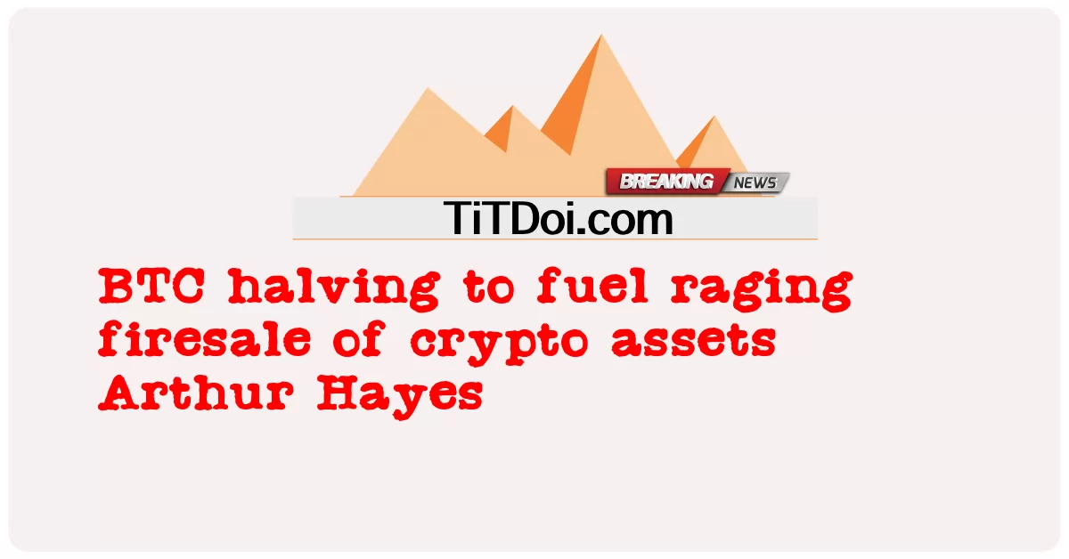 BTC 반감기, 암호화폐 자산 매각 가속화 아서 헤이즈(Arthur Hayes) -  BTC halving to fuel raging firesale of crypto assets Arthur Hayes
