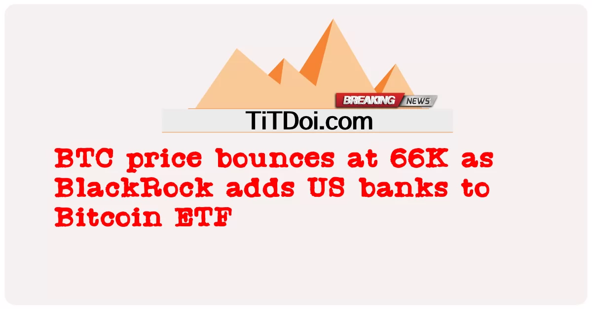 ဘလက်ခ်ရော့ခ် က အမေရိကန် ဘဏ် များ ကို ဘစ်ကိုအင် အီးတီအက်ဖ် သို့ ထည့် သွင်း သောကြောင့် ဘီတီစီ ဈေးနှုန်း သည် ၆၆ကီ တွင် မြင့်တက် လာ သည် -  BTC price bounces at 66K as BlackRock adds US banks to Bitcoin ETF