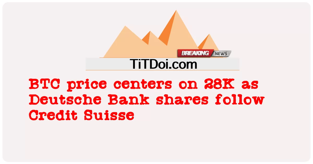 BTC মূল্য 28K এর উপর কেন্দ্র করে কারণ ডয়েচে ব্যাঙ্কের শেয়ারগুলি ক্রেডিট সুইসকে অনুসরণ করে৷ -  BTC price centers on 28K as Deutsche Bank shares follow Credit Suisse