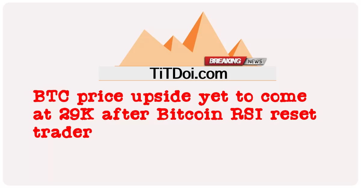 Harga BTC naik belum mencapai 29K setelah pedagang reset RSI Bitcoin -  BTC price upside yet to come at 29K after Bitcoin RSI reset trader