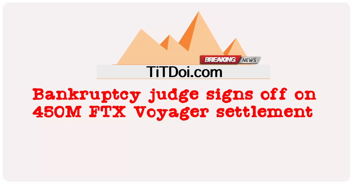 ဒေဝါလီခံ မှု တရားသူကြီး က အက်ဖ်တီအိတ်စ် ဗိုယာဂါ ၄၅၀ မီတာ ဖြေရှင်း ချက် အပေါ် လက်မှတ်ထိုး ခဲ့ သည် -  Bankruptcy judge signs off on 450M FTX Voyager settlement