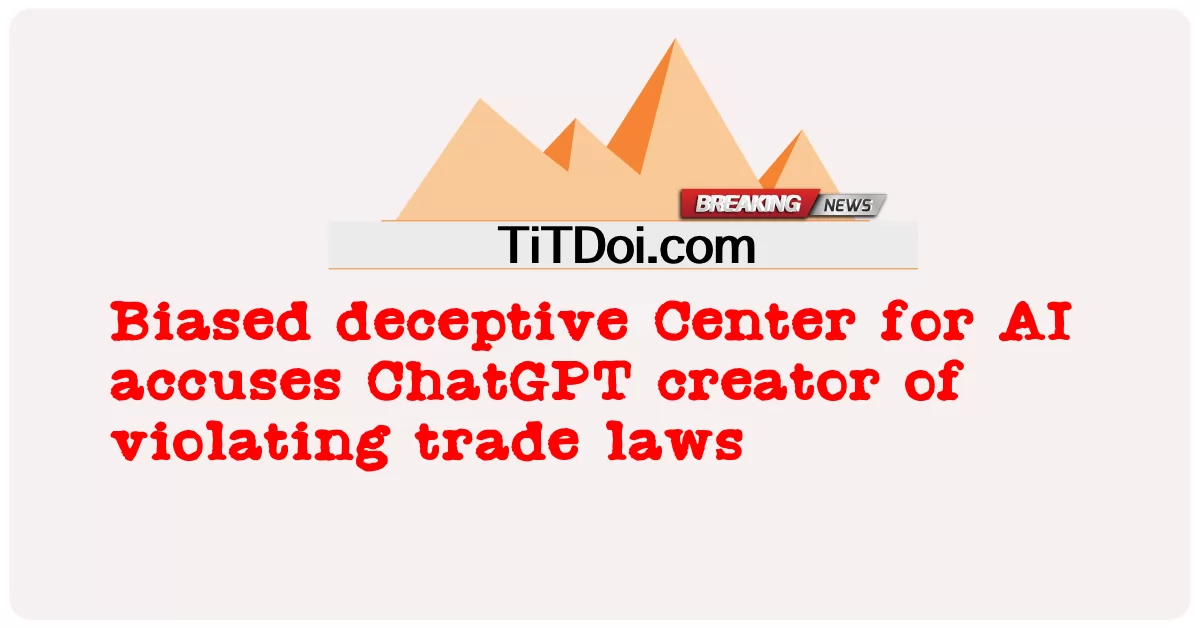 ศูนย์ AI ที่มีอคติหลอกลวงกล่าวหาผู้สร้าง ChatGPT ว่าละเมิดกฎหมายการค้า -  Biased deceptive Center for AI accuses ChatGPT creator of violating trade laws