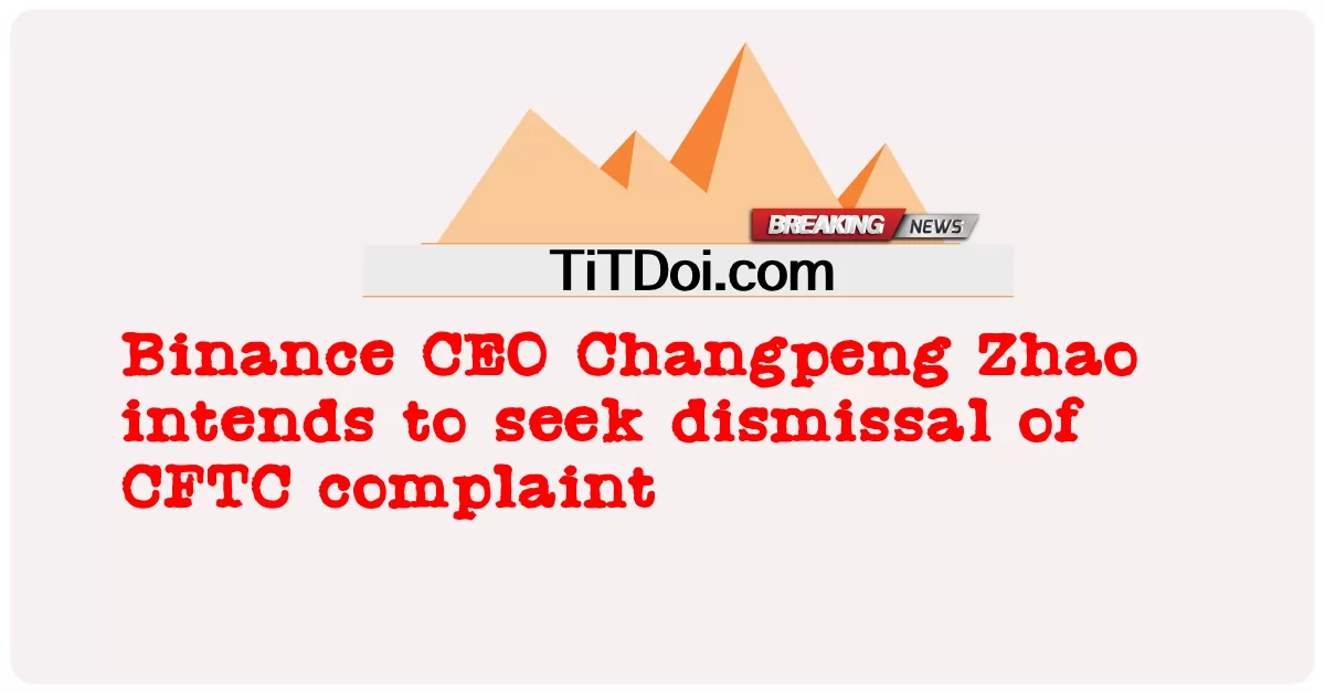 Binance اجراییه Changpeng Zhao اراده لری چې د CFTC شکایت ګوښه په لټه کې -  Binance CEO Changpeng Zhao intends to seek dismissal of CFTC complaint