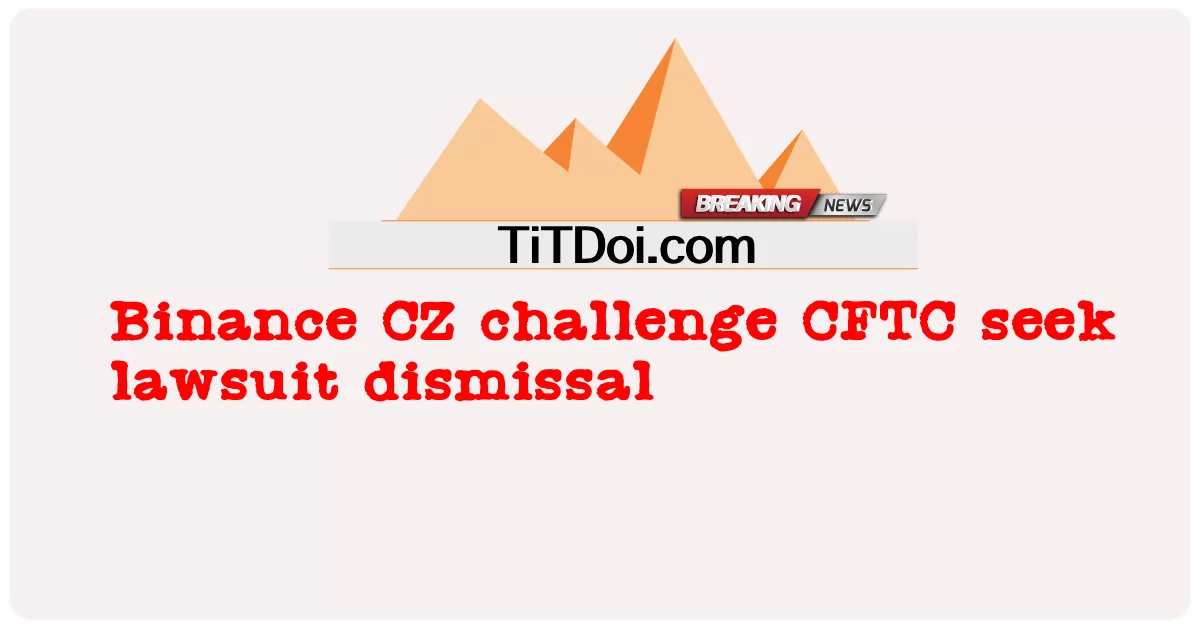 Binance CZ تتحدى CFTC تسعى إلى رفض الدعوى القضائية -  Binance CZ challenge CFTC seek lawsuit dismissal