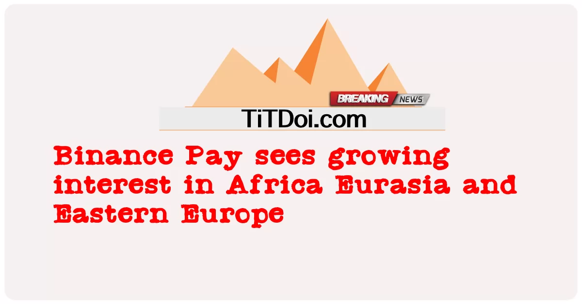 Binance Pay เห็นความสนใจที่เพิ่มขึ้นในแอฟริกายูเรเซียและยุโรปตะวันออก -  Binance Pay sees growing interest in Africa Eurasia and Eastern Europe